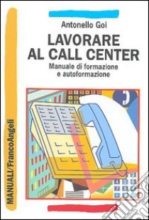 Lavorare al call center. Manuale di formazione e autoformazione libro di Goi Antonello