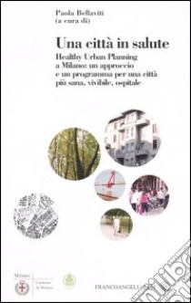 Una città in salute. Healthy urban planning a Milano: un approccio e un programma per una città più sana, vivibile, ospitale libro di Bellaviti P. (cur.)