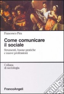 Come comunicare il sociale. Strumenti, buone pratiche e nuove professioni libro di Pira Francesco; Pistolozzi Vania