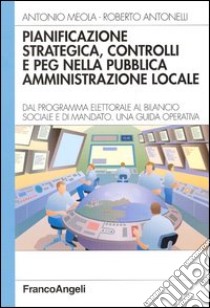 Pianificazione strategica, controlli e PEG nella pubblica amministrazione locale. Dal programma elettorale al bilancio sociale e di mandato. Una guida operativa libro di Meola Antonio; Antonelli Roberto