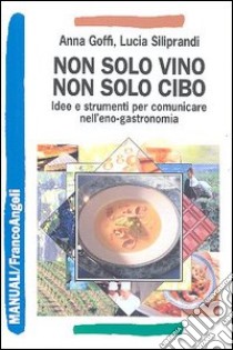 Non solo vino, non solo cibo. Idee e strumenti per comunicare nell'eno-gastronomia libro di Goffi Anna; Siliprandi Lucia