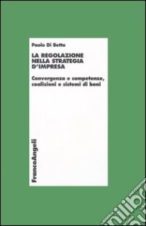 La regolazione nella strategia d'impresa. Convergenza e competenze, coalizioni e sistemi di beni libro di Di Betta Paolo