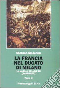 La Francia nel Ducato di Milano. La politica di Luigi XII (1499-1512) libro di Meschini Stefano