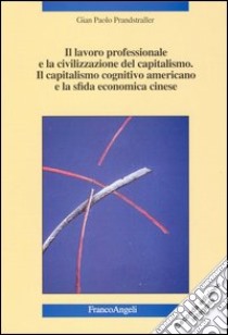 Il lavoro professionale e la civilizzazione del capitalismo. Il capitalismo cognitivo americano e la sfida economica cinese. Nuove strategie libro di Prandstraller Gian Paolo