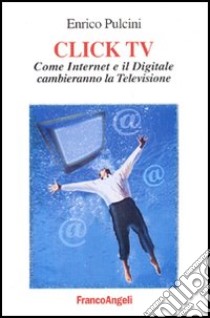 Click TV. Come Internet e il digitale cambieranno la televisione libro di Pulcini Enrico