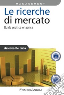 Le ricerche di mercato. Guida pratica e teorica libro di De Luca Amedeo