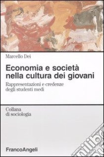 Economia e società nella cultura dei giovani. Rappresentazioni e credenze degli studenti medi libro di Dei Marcello