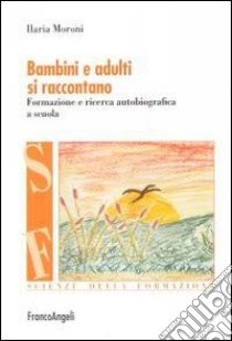 Bambini e adulti si raccontano. Formazione e ricerca autobiografica a scuola libro di Moroni Ilaria