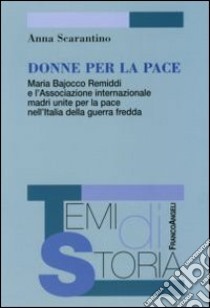 Donne per la pace. Maria Bajocco Remiddi e l'Associazione internazionale madri unite per la pace nell'Italia della guerra fredda libro di Scarantino Anna