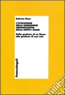 L'evoluzione della dimensione organizzativa della supply chain. Dalla gestione di un flusso alla gestione di una rete libro di Pinna Roberta