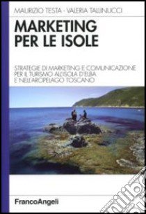 Marketing per le isole. Strategie di marketing e comunicazione per il turismo all'isola d'Elba e nell'arcipelago toscano libro di Testa Maurizio; Tallinucci Valeria