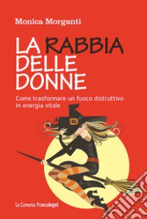 La rabbia delle donne. Come trasformare un fuoco distruttivo in energia vitale libro di Morganti Monica