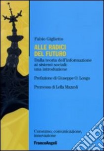 Alle radici del futuro. Dalla teoria dell'informazione ai sistemi sociali: un'introduzione libro di Giglietto Fabio