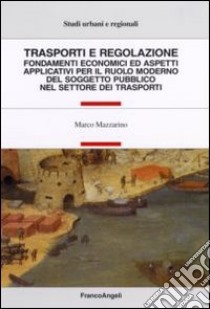 Trasporti e regolazione. Fondamenti economici ed aspetti applicativi per il ruolo moderno del soggetto pubblico nel settore dei trasporti libro di Mazzarino Marco