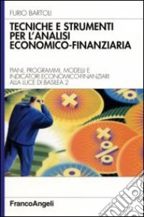 Tecniche e strumenti per l'analisi economico-finanziaria. Piani, programmi, modelli e indicatori economico-finanziari alla luce di Basilea 2 libro di Bartoli Furio