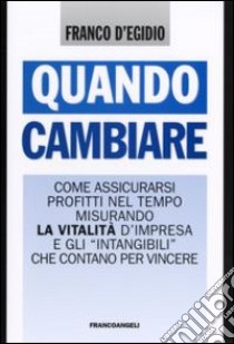 Quando cambiare. Come assicurarsi profitti nel tempo misurando la vitalità d'impresa e gli «intangibili» che contano per vincere libro di D'Egidio Franco