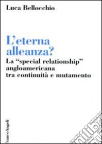 L'eterna alleanza? La «Special Relationship» angloamericana tra continuità e mutamento libro di Bellocchio Luca