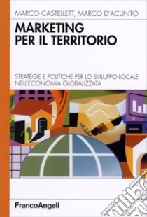 Marketing per il territorio. Strategie e politiche per lo sviluppo locale nell'economia globalizzata libro di Castellett Marco; D'Acunto Marco