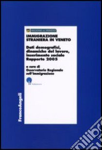 Immigrazione straniera in Veneto. Dati demografici, dinamiche del lavoro, inserimento sociale. Rapporto 2005 libro