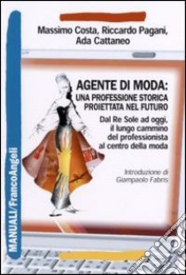 Agente di moda: una professione storica proiettata nel futuro. Dal Re Sole ad oggi il lungo cammino del professionista al centro della moda libro di Costa Massimo; Pagani Riccardo; Cattaneo Ada