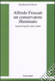 Alfredo Frassati un conservatore illuminato. Aspetti biografici editi e inediti libro di De Biasio Elisabetta