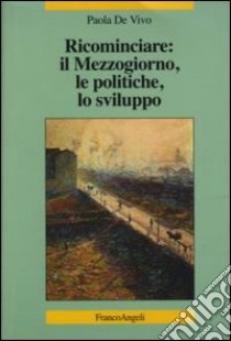 Ricominciare: il Mezzogiorno, le politiche, lo sviluppo libro di De Vivo Paola