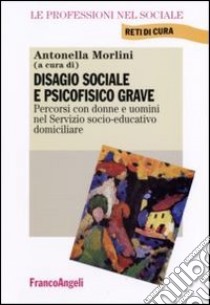 Disagio sociale e psicofisico grave. Percorsi con donne e uomini nel Servizio socio-educativo domiciliare libro di Morlini A. (cur.)