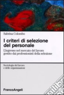 I criteri di selezione del personale. L'ingresso nel mercato del lavoro gestito dai professionisti della selezione libro di Colombo Sabrina