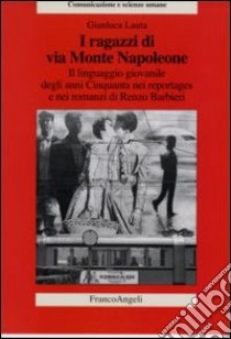 I ragazzi di via Monte Napoleone. Il linguaggio giovanile degli anni Cinquanta nei reportages e nei romanzi di Renzo Barbieri libro di Lauta Gianluca