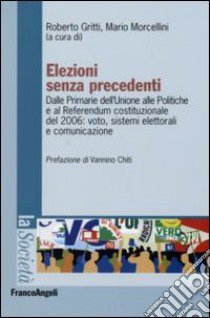 Elezioni senza precedenti. Dalla Primarie dell'Unione alle Politiche e al Referendum costituzionale del 2006: voto, sistemi elettorali e comunicazione libro di Gritti R. (cur.); Morcellini M. (cur.)