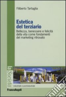 Estetica del terziario. Bellezza, benessere e felicità della vita come fondamenti del marketing ritrovato libro di Tartaglia Filiberto