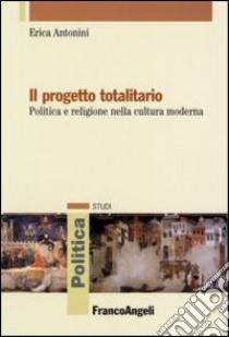 Il progetto totalitario. Politica e religione nella cultura moderna libro di Antonini Erica