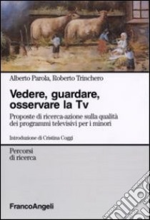 Vedere, guardare, osservare la Tv. Proposte di ricerca-azione sulla qualità dei programmi televisivi per minori libro di Parola Alberto; Trinchero Roberto