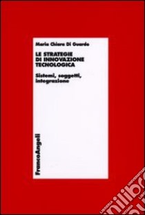 Le strategie di innovazione tecnologica. Sistemi, soggetti, integrazione libro di Di Guardo Maria Chiara