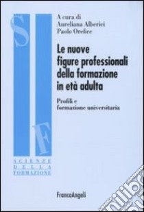 Le nuove figure professionali della formazione in età adulta. Profili e formazione universitaria libro di Alberici A. (cur.); Orefice P. (cur.)