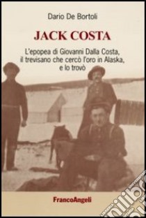 Jack Costa. L'epopea di Giovanni Dalla Costa, il trevisano che cercò l'oro in Alaska, e lo trovò libro di De Bortoli Dario