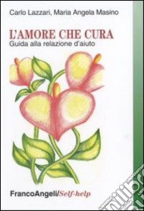 L'amore che cura. Guida alla relazione d'aiuto libro di Lazzari Carlo; Masino M. Angela