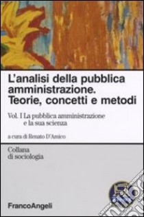 L'analisi della pubblica amministrazione. Teorie, concetti e metodi. Vol. 1: La pubblica amministrazione e la sua scienza libro di D'Amico R. (cur.)