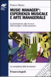 Music manager: esperienza musicale e arte manageriale. La formazione alla ricerca dell'energia e della passione libro di Marzo Franco