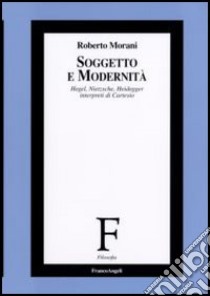 Soggetto e modernità. Hegel, Nietzsche, Heidegger interpreti di Cartesio libro di Morani Roberto