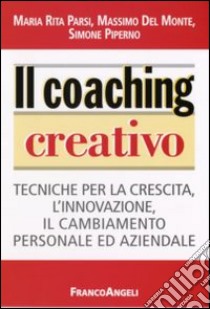 Il coaching creativo. Tecniche per la crescita, l'innovazione, il cambiamento personale ed aziendale libro di Parsi Maria Rita; Del Monte Massimo; Piperno Simone