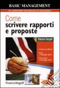 Come scrivere rapporti e proposte. Scrivere con efficacia. Usare il linguaggio giusto. Fare arrivare il messaggio voluto libro di Forsyth Patrick