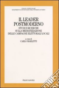 Il leader postmoderno. Studi e ricerche sulla mediatizzazione delle campagne elettorali locali libro di Marletti C. (cur.)