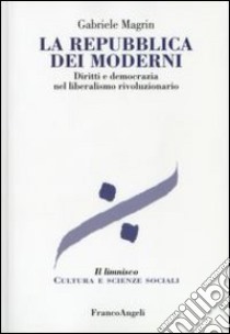 La repubblica dei moderni. Diritti e democrazia nel liberalismo rivoluzionario libro di Magrin Gabriele