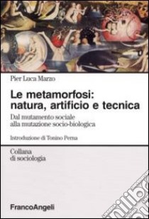 La metamorfosi: natura, artificio e tecnica. Dal mutamento sociale alla mutazione socio-biologica libro di Marzo Pier Luca