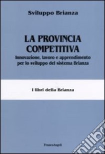 La provincia competitiva. Innovazione, lavoro e apprendimento per lo sviluppo del sistema Brianza libro di Sviluppo Brianza (cur.)