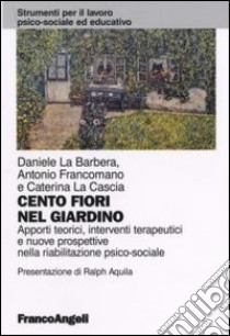 Cento fiori nel giardino. Apporti teorici, interventi terapeutici e nuove prospettive nella riabilitazione psico-sociale libro di La Barbera Daniele; Francomano Antonio; La Cascia Caterina