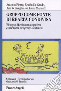 Gruppo come fonte di realtà condivisa. Bisogno di chiusura cognitiva e sindrome del group-centrism libro di Pierro Antonio; De Grada Eraldo; Kruglanski Arie W.