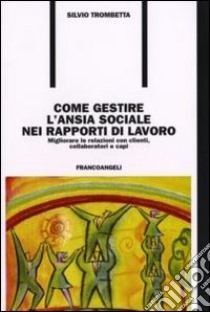 Come gestire l'ansia sociale nei rapporti di lavoro. Migliorare le relazioni con clienti, collaboratori e capi libro di Trombetta Silvio