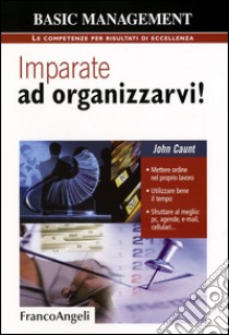 Imparate ad organizzarvi! Mettere ordine nel proprio lavoro. Utilizzare bene il tempo. Sfruttare al meglio: pc, agende, e-mail, cellulari libro di Caunt John